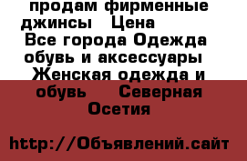 продам фирменные джинсы › Цена ­ 2 000 - Все города Одежда, обувь и аксессуары » Женская одежда и обувь   . Северная Осетия